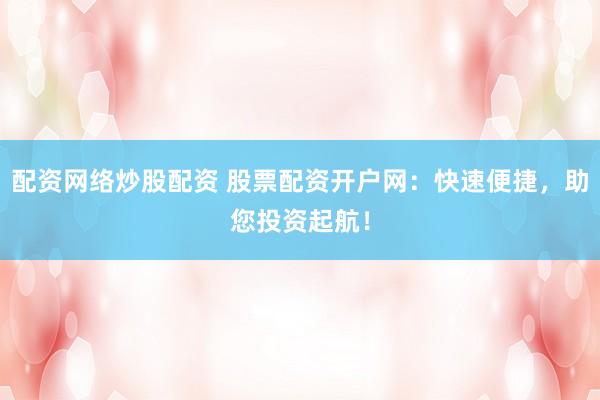 配资网络炒股配资 股票配资开户网：快速便捷，助您投资起航！