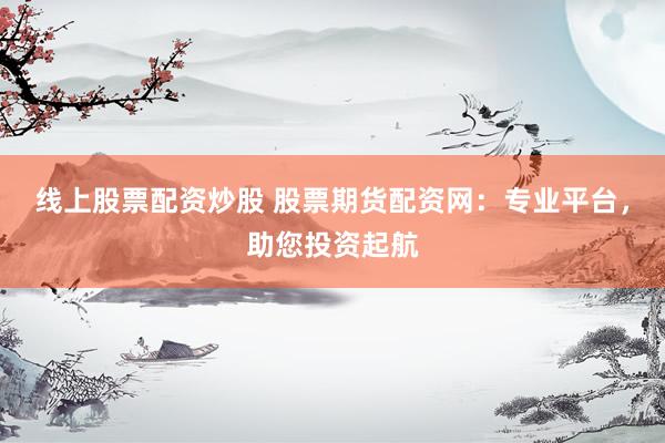 线上股票配资炒股 股票期货配资网：专业平台，助您投资起航