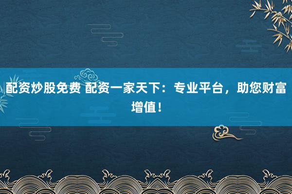 配资炒股免费 配资一家天下：专业平台，助您财富增值！