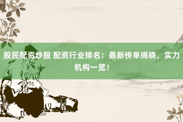 股民配资炒股 配资行业排名：最新榜单揭晓，实力机构一览！