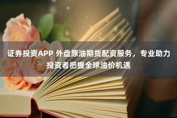 证券投资APP 外盘原油期货配资服务，专业助力投资者把握全球油价机遇