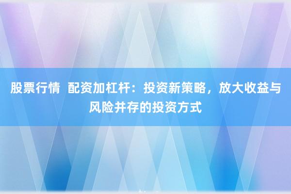 股票行情  配资加杠杆：投资新策略，放大收益与风险并存的投资方式