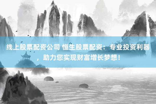 线上股票配资公司 恒生股票配资：专业投资利器，助力您实现财富增长梦想！