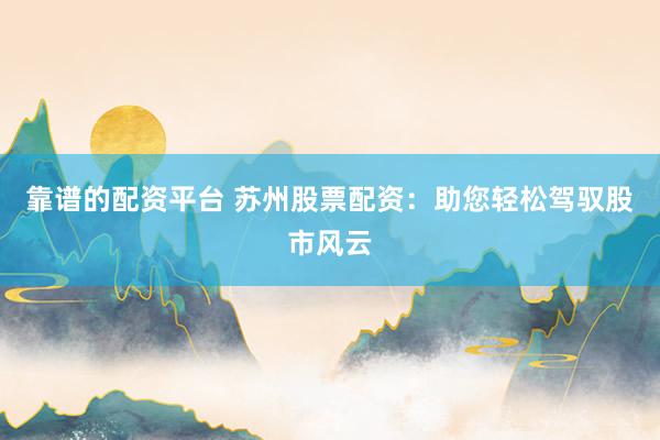 靠谱的配资平台 苏州股票配资：助您轻松驾驭股市风云
