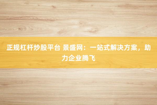 正规杠杆炒股平台 景盛网：一站式解决方案，助力企业腾飞