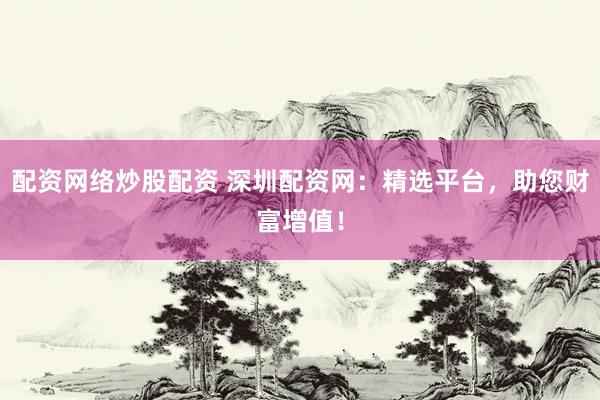 配资网络炒股配资 深圳配资网：精选平台，助您财富增值！