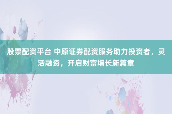 股票配资平台 中原证券配资服务助力投资者，灵活融资，开启财富增长新篇章
