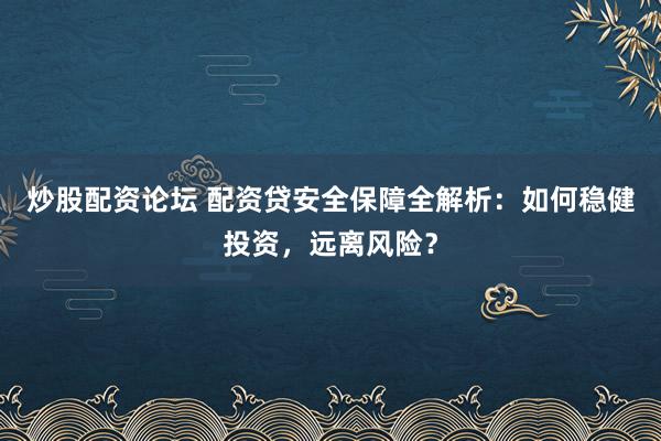 炒股配资论坛 配资贷安全保障全解析：如何稳健投资，远离风险？