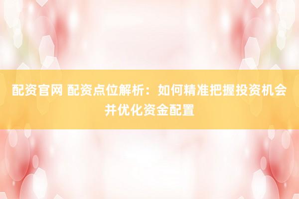 配资官网 配资点位解析：如何精准把握投资机会并优化资金配置