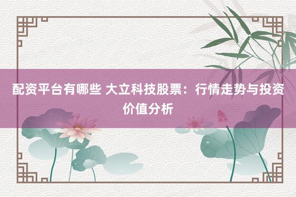 配资平台有哪些 大立科技股票：行情走势与投资价值分析