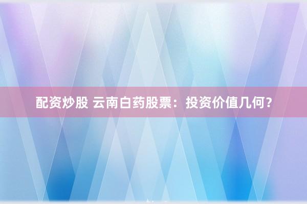 配资炒股 云南白药股票：投资价值几何？