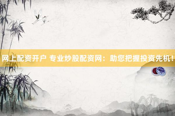 网上配资开户 专业炒股配资网：助您把握投资先机！