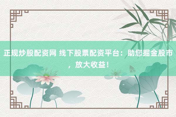 正规炒股配资网 线下股票配资平台：助您掘金股市，放大收益！