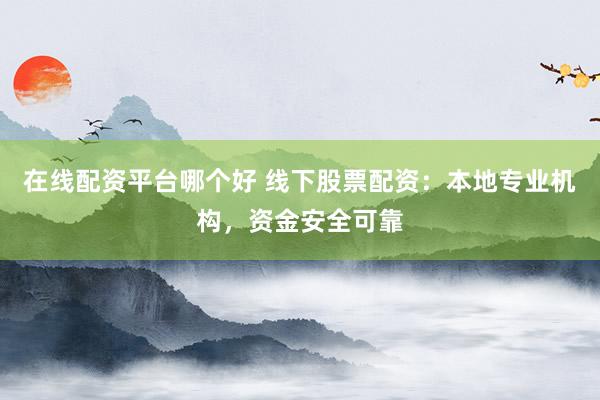 在线配资平台哪个好 线下股票配资：本地专业机构，资金安全可靠