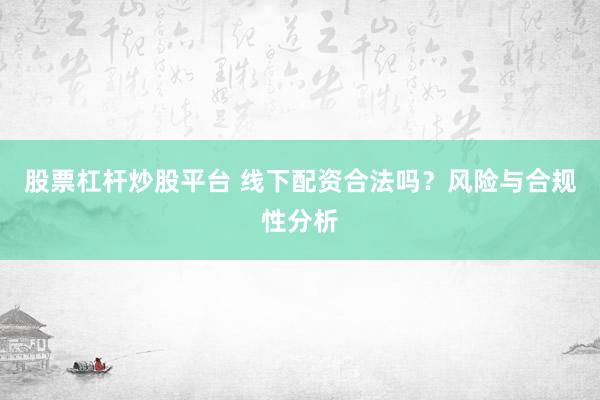 股票杠杆炒股平台 线下配资合法吗？风险与合规性分析