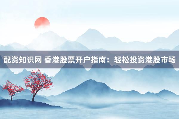 配资知识网 香港股票开户指南：轻松投资港股市场