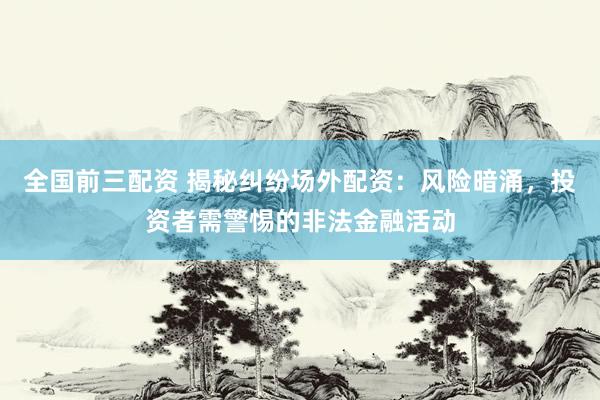 全国前三配资 揭秘纠纷场外配资：风险暗涌，投资者需警惕的非法金融活动
