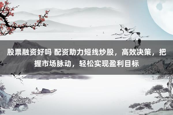 股票融资好吗 配资助力短线炒股，高效决策，把握市场脉动，轻松实现盈利目标