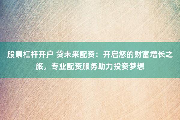 股票杠杆开户 贷未来配资：开启您的财富增长之旅，专业配资服务助力投资梦想