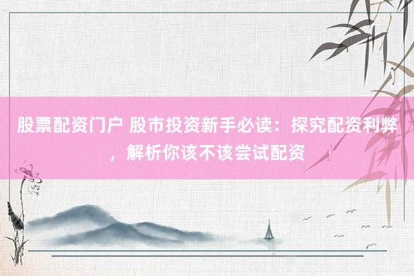 股票配资门户 股市投资新手必读：探究配资利弊，解析你该不该尝试配资
