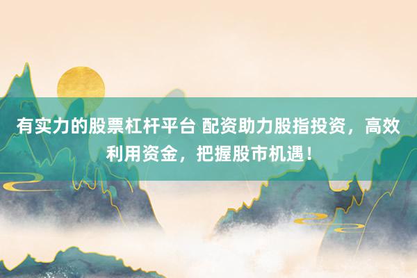 有实力的股票杠杆平台 配资助力股指投资，高效利用资金，把握股市机遇！