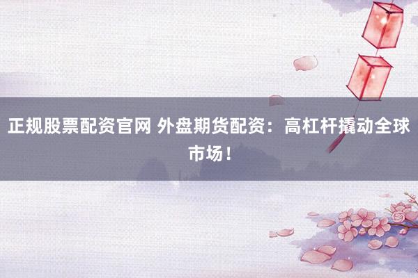 正规股票配资官网 外盘期货配资：高杠杆撬动全球市场！