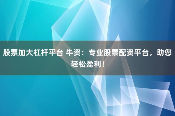 股票加大杠杆平台 牛资：专业股票配资平台，助您轻松盈利！