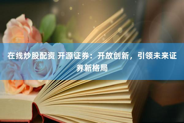 在线炒股配资 开源证券：开放创新，引领未来证券新格局