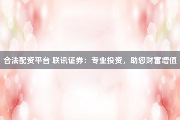合法配资平台 联讯证券：专业投资，助您财富增值