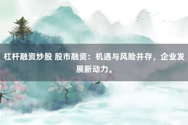 杠杆融资炒股 股市融资：机遇与风险并存，企业发展新动力。