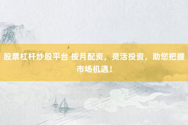 股票杠杆炒股平台 按月配资，灵活投资，助您把握市场机遇！