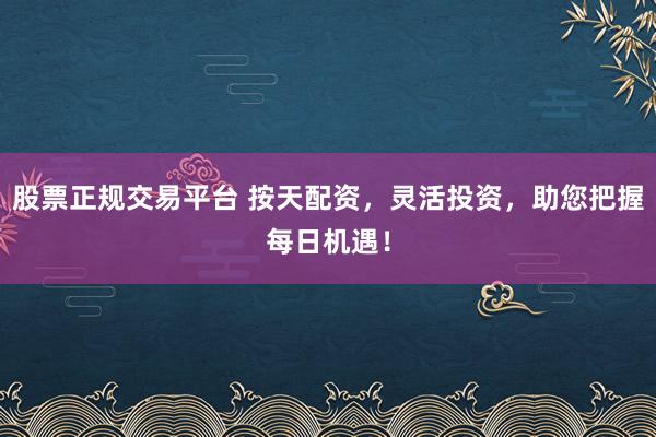 股票正规交易平台 按天配资，灵活投资，助您把握每日机遇！