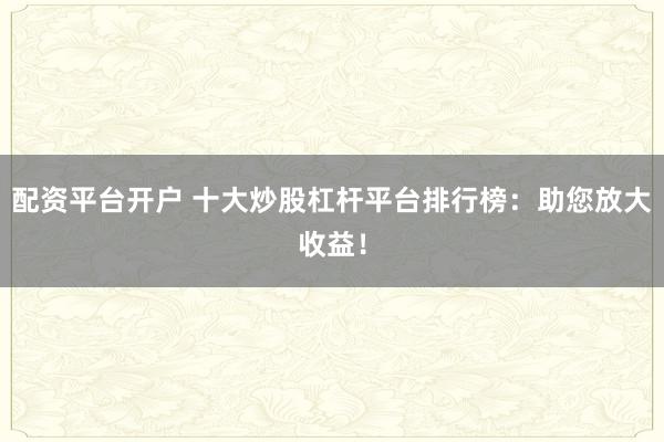 配资平台开户 十大炒股杠杆平台排行榜：助您放大收益！