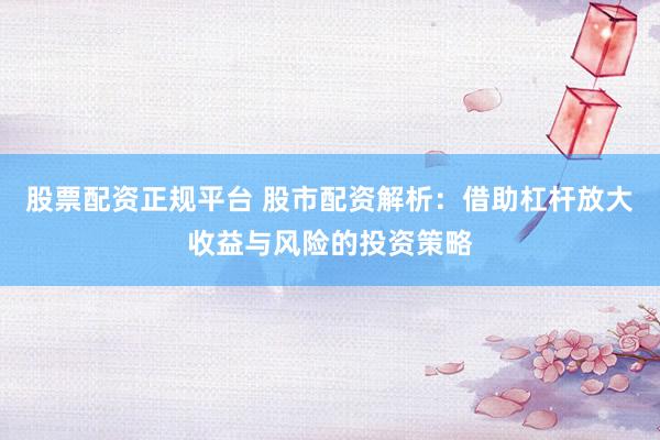 股票配资正规平台 股市配资解析：借助杠杆放大收益与风险的投资策略