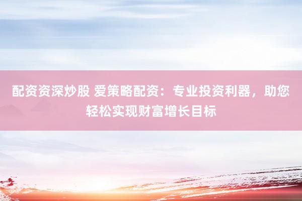 配资资深炒股 爱策略配资：专业投资利器，助您轻松实现财富增长目标