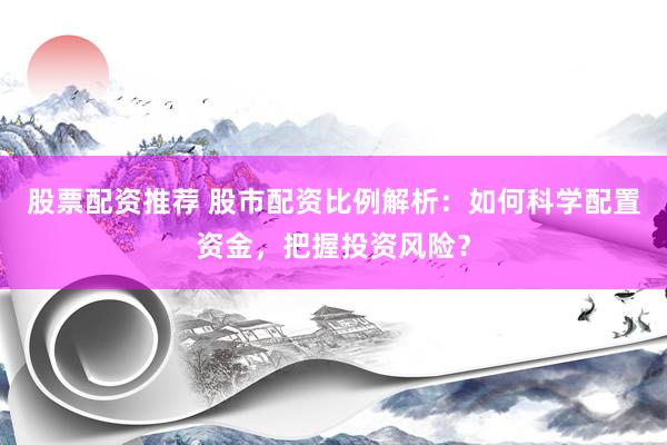 股票配资推荐 股市配资比例解析：如何科学配置资金，把握投资风险？