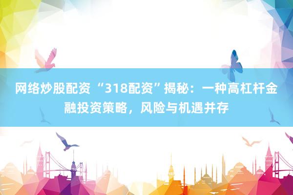 网络炒股配资 “318配资”揭秘：一种高杠杆金融投资策略，风险与机遇并存