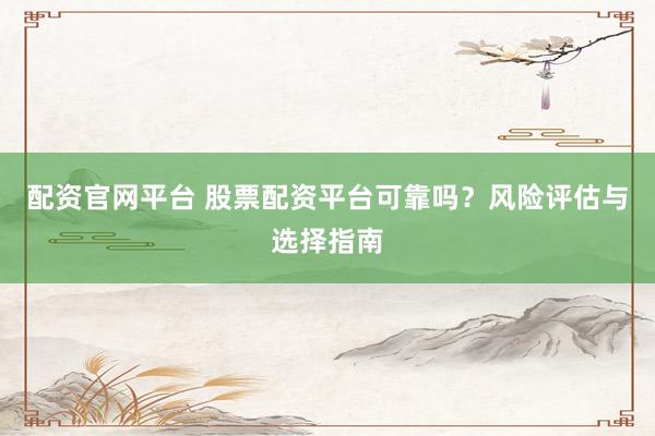 配资官网平台 股票配资平台可靠吗？风险评估与选择指南
