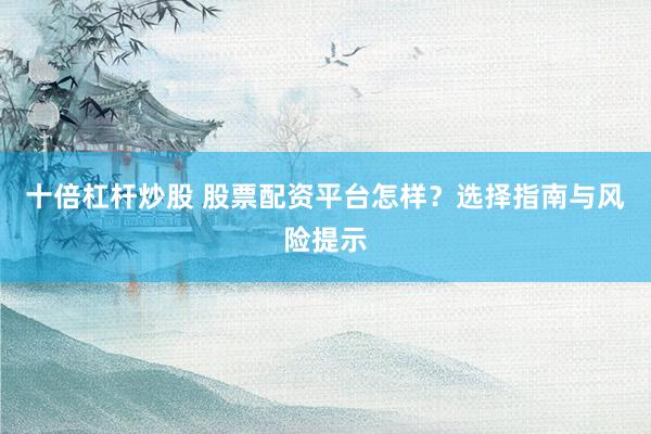 十倍杠杆炒股 股票配资平台怎样？选择指南与风险提示