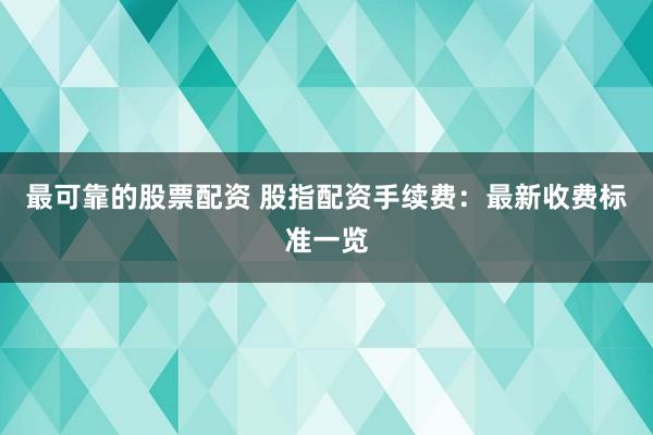 最可靠的股票配资 股指配资手续费：最新收费标准一览