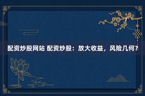 配资炒股网站 配资炒股：放大收益，风险几何？