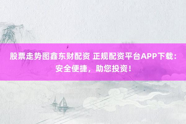 股票走势图鑫东财配资 正规配资平台APP下载：安全便捷，助您投资！