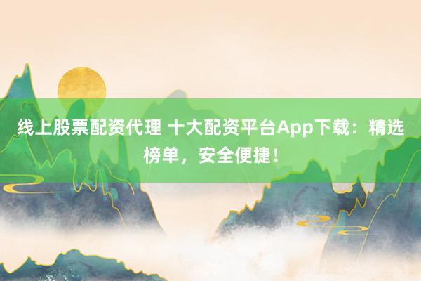 线上股票配资代理 十大配资平台App下载：精选榜单，安全便捷！