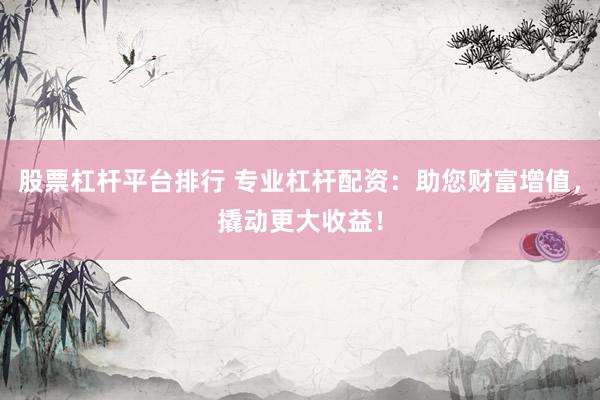 股票杠杆平台排行 专业杠杆配资：助您财富增值，撬动更大收益！