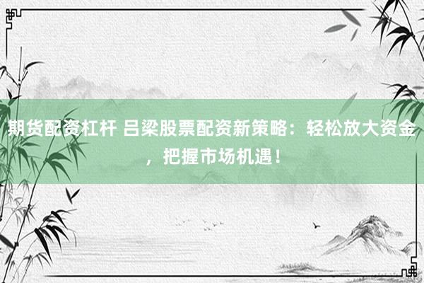 期货配资杠杆 吕梁股票配资新策略：轻松放大资金，把握市场机遇！