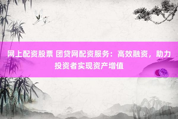 网上配资股票 团贷网配资服务：高效融资，助力投资者实现资产增值