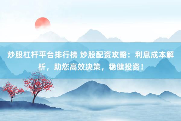 炒股杠杆平台排行榜 炒股配资攻略：利息成本解析，助您高效决策，稳健投资！