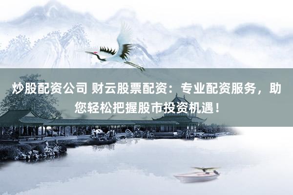 炒股配资公司 财云股票配资：专业配资服务，助您轻松把握股市投资机遇！