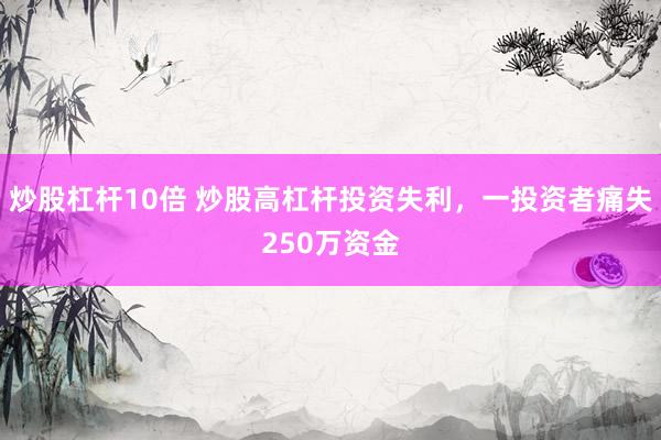 炒股杠杆10倍 炒股高杠杆投资失利，一投资者痛失250万资金