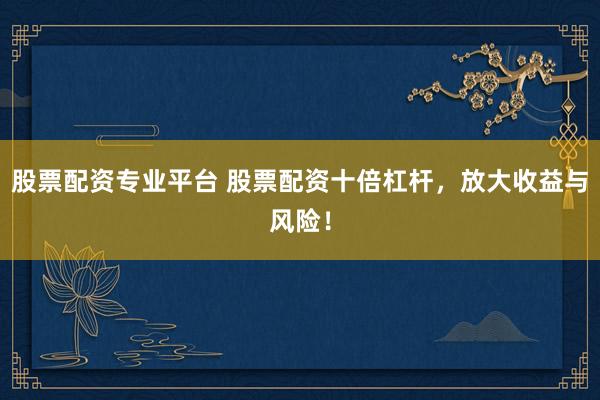 股票配资专业平台 股票配资十倍杠杆，放大收益与风险！